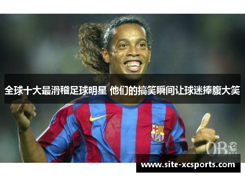 全球十大最滑稽足球明星 他们的搞笑瞬间让球迷捧腹大笑
