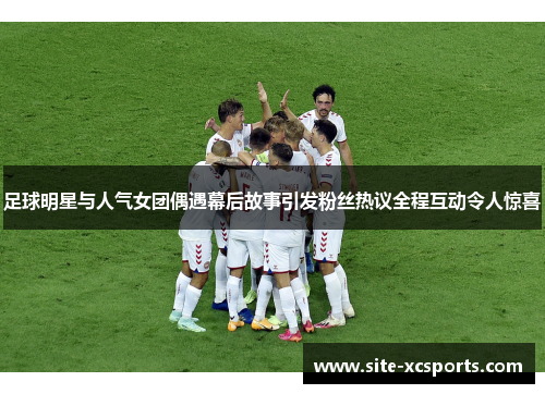 足球明星与人气女团偶遇幕后故事引发粉丝热议全程互动令人惊喜