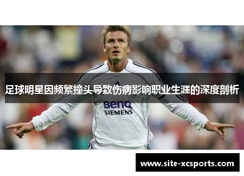 足球明星因频繁撞头导致伤病影响职业生涯的深度剖析