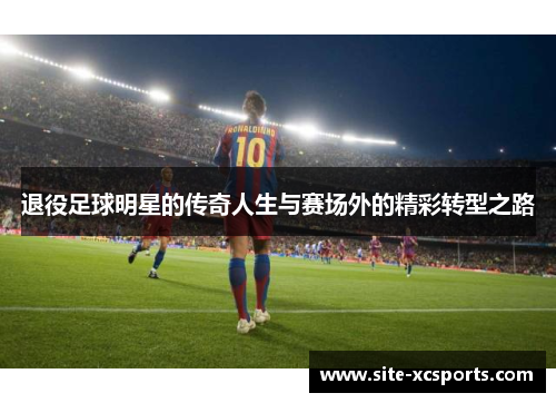 退役足球明星的传奇人生与赛场外的精彩转型之路