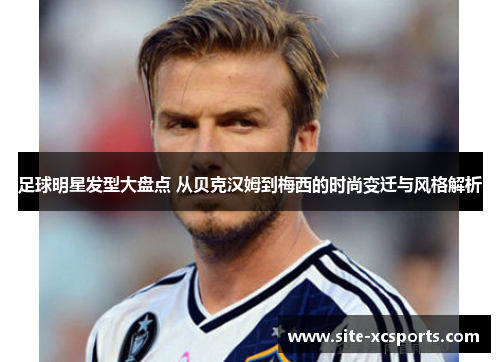 足球明星发型大盘点 从贝克汉姆到梅西的时尚变迁与风格解析