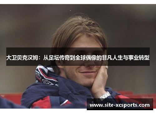 大卫贝克汉姆：从足坛传奇到全球偶像的非凡人生与事业转型