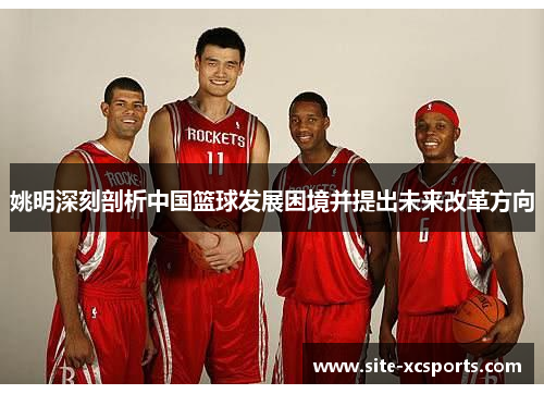 姚明深刻剖析中国篮球发展困境并提出未来改革方向