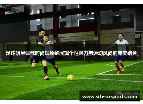 足球明星佩戴时尚短项链展现个性魅力与运动风尚的完美结合