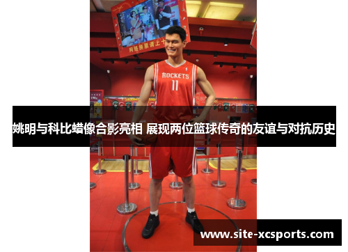 姚明与科比蜡像合影亮相 展现两位篮球传奇的友谊与对抗历史