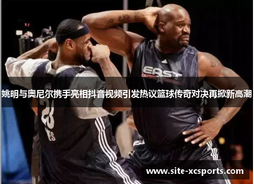姚明与奥尼尔携手亮相抖音视频引发热议篮球传奇对决再掀新高潮