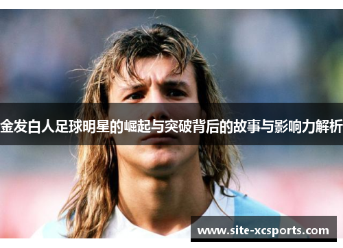金发白人足球明星的崛起与突破背后的故事与影响力解析