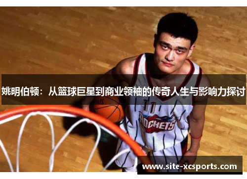 姚明伯顿：从篮球巨星到商业领袖的传奇人生与影响力探讨