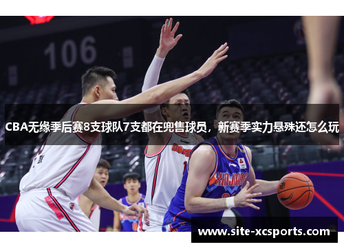 CBA无缘季后赛8支球队7支都在兜售球员，新赛季实力悬殊还怎么玩