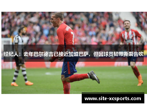 经纪人：去年巴尔德吉已接近加盟巴萨，但因球员韧带撕裂告吹
