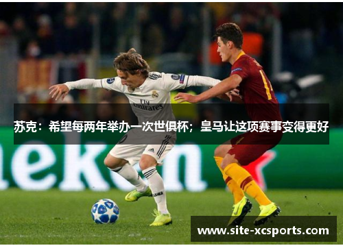 苏克：希望每两年举办一次世俱杯；皇马让这项赛事变得更好