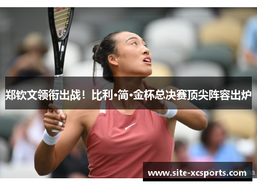 郑钦文领衔出战！比利·简·金杯总决赛顶尖阵容出炉