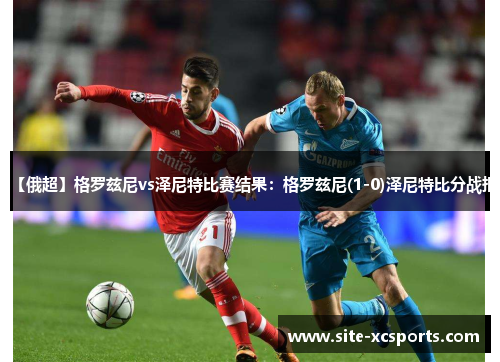 【俄超】格罗兹尼vs泽尼特比赛结果：格罗兹尼(1-0)泽尼特比分战报
